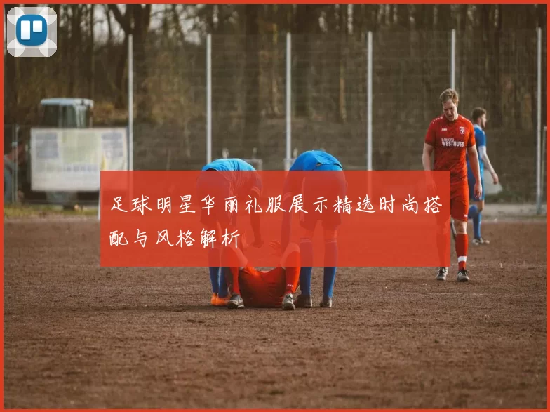 足球明星华丽礼服展示精选时尚搭配与风格解析