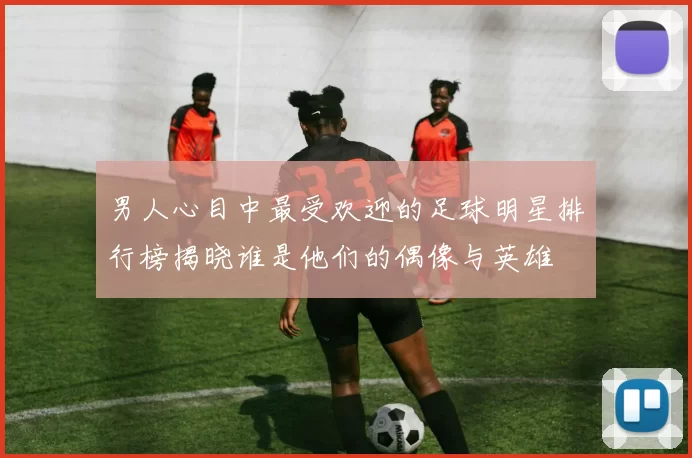 男人心目中最受欢迎的足球明星排行榜揭晓谁是他们的偶像与英雄