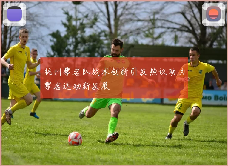 杭州攀岩队战术创新引发热议助力攀岩运动新发展