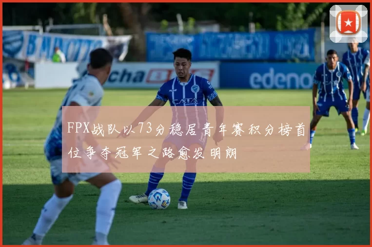 FPX战队以73分稳居青年赛积分榜首位争夺冠军之路愈发明朗