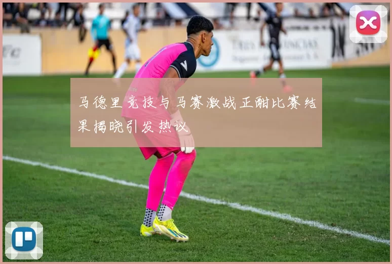 马德里竞技与马赛激战正酣比赛结果揭晓引发热议