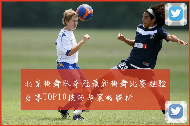 北京街舞队夺冠最新街舞比赛经验分享TOP10技巧与策略解析