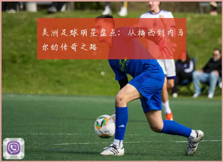 美洲足球明星盘点：从梅西到内马尔的传奇之路