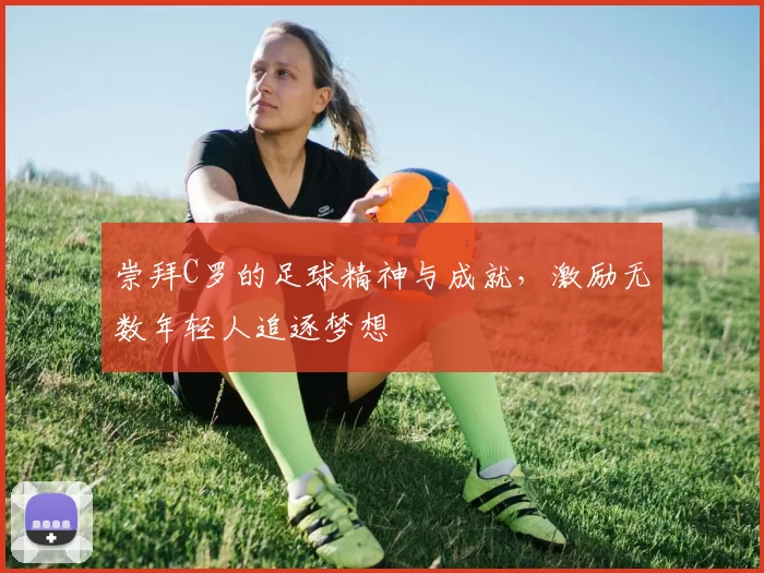 崇拜C罗的足球精神与成就，激励无数年轻人追逐梦想