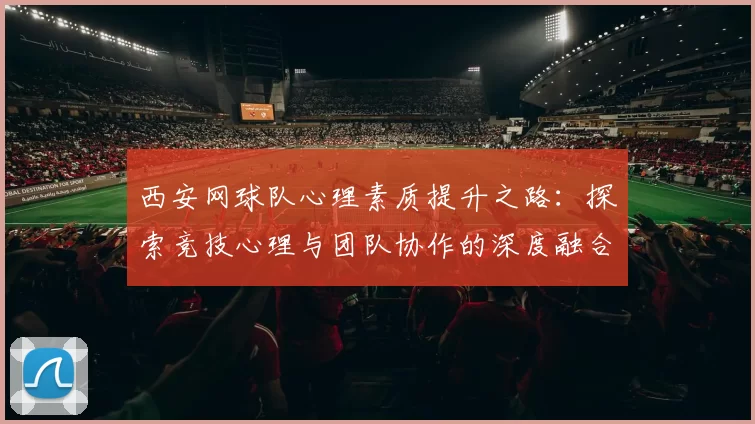 西安网球队心理素质提升之路：探索竞技心理与团队协作的深度融合