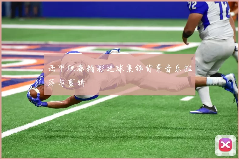 西甲联赛精彩进球集锦背景音乐推荐与剪辑