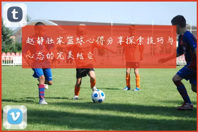 赵静独家篮球心得分享探索技巧与心态的完美结合