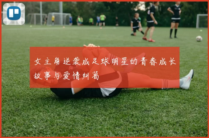女主角逆袭成足球明星的青春成长故事与爱情纠葛