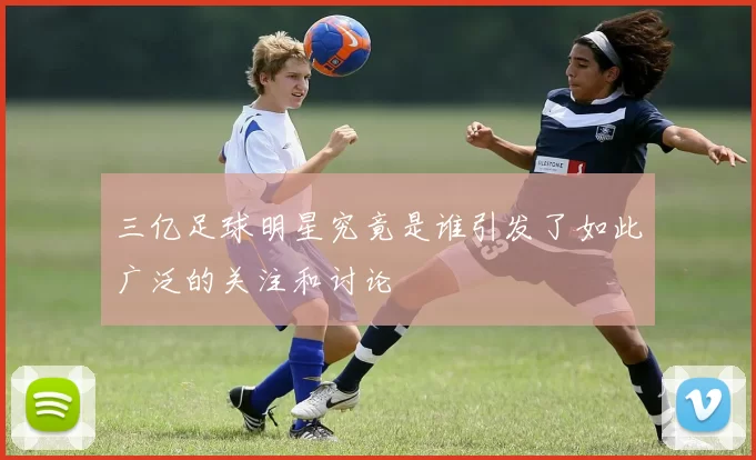 三亿足球明星究竟是谁引发了如此广泛的关注和讨论