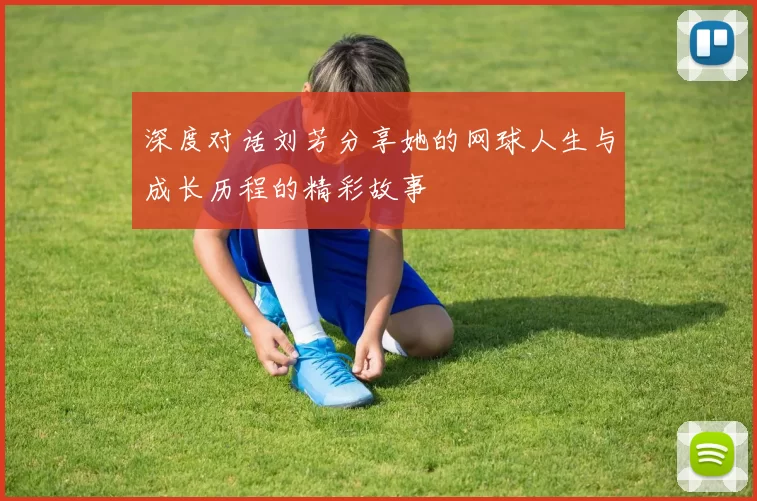 深度对话刘芳分享她的网球人生与成长历程的精彩故事