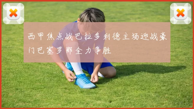 西甲焦点战巴拉多利德主场迎战豪门巴塞罗那全力争胜