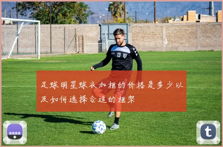 足球明星球衣加框的价格是多少以及如何选择合适的框架